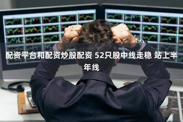 配资平台和配资炒股配资 52只股中线走稳 站上半年线