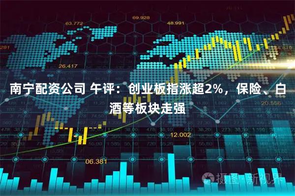南宁配资公司 午评：创业板指涨超2%，保险、白酒等板块走强
