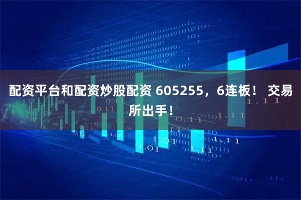 配资平台和配资炒股配资 605255，6连板！ 交易所出手！