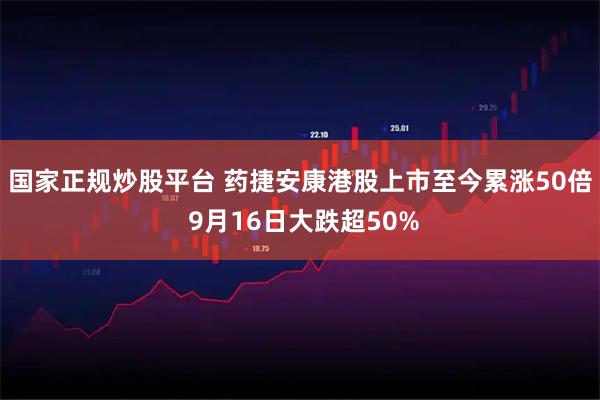 国家正规炒股平台 药捷安康港股上市至今累涨50倍 9月16日大跌超50%