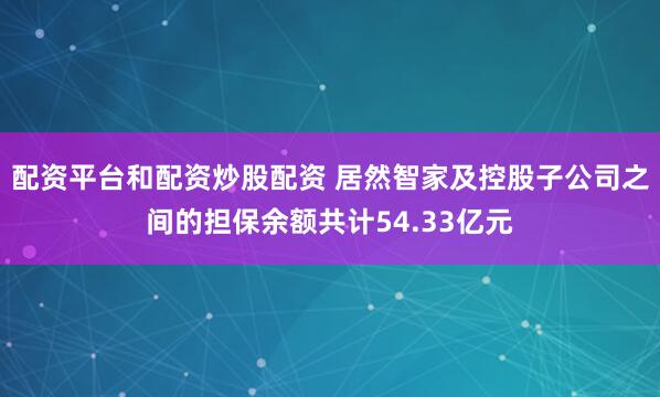 配资平台和配资炒股配资 居然智家及控股子公司之间的担保余额共计54.33亿元