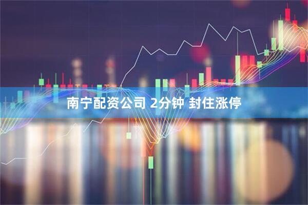 南宁配资公司 2分钟 封住涨停