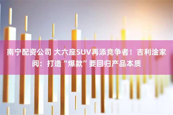南宁配资公司 大六座SUV再添竞争者！吉利淦家阅：打造“爆款”要回归产品本质
