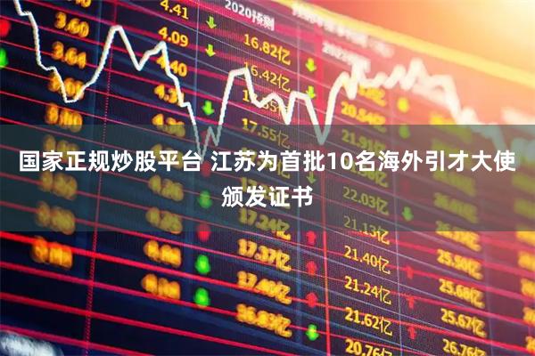 国家正规炒股平台 江苏为首批10名海外引才大使颁发证书