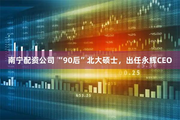 南宁配资公司 “90后”北大硕士，出任永辉CEO