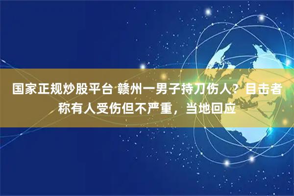 国家正规炒股平台 赣州一男子持刀伤人？目击者称有人受伤但不严重，当地回应