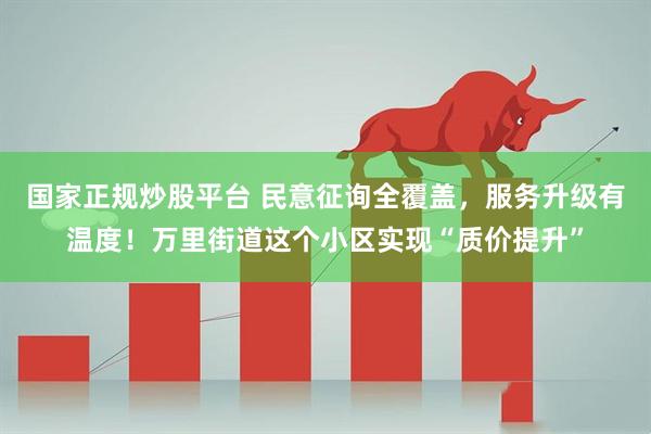 国家正规炒股平台 民意征询全覆盖，服务升级有温度！万里街道这个小区实现“质价提升”