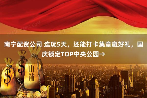 南宁配资公司 连玩5天，还能打卡集章赢好礼，国庆锁定TOP中央公园→