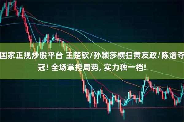 国家正规炒股平台 王楚钦/孙颖莎横扫黄友政/陈熠夺冠! 全场掌控局势, 实力独一档!