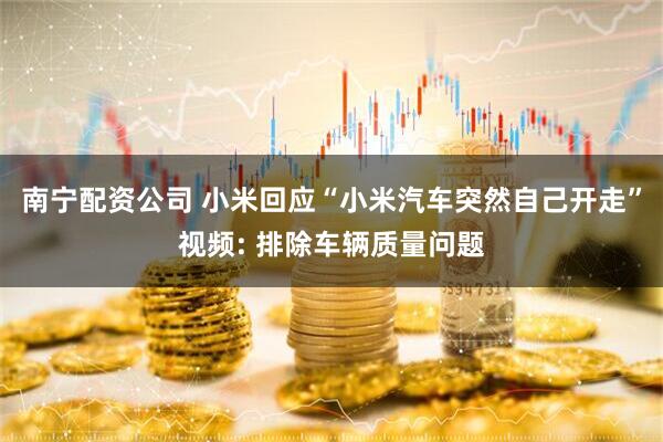 南宁配资公司 小米回应“小米汽车突然自己开走”视频: 排除车辆质量问题