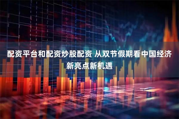 配资平台和配资炒股配资 从双节假期看中国经济新亮点新机遇