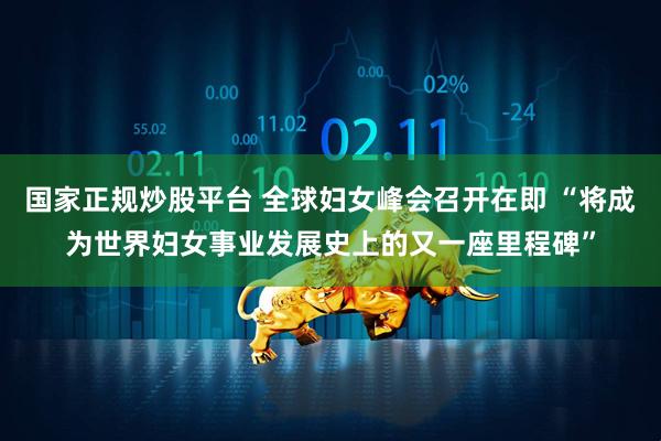 国家正规炒股平台 全球妇女峰会召开在即 “将成为世界妇女事业发展史上的又一座里程碑”